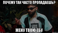 почему так часто пропадаешь? жену твою ебу