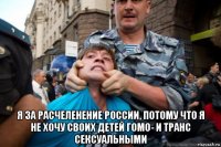  я за расчеленение россии, потому что я не хочу своих детей гомо- и транс сексуальными