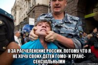  я за расчеленение россии, потому что я не хочу своих детей гомо- и транс- сексуальными