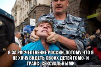  я за расчеленение россии, потому что я не хочу видеть своих детей гомо- и транс- сексуальными