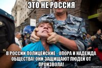 это не россия в россии полицейские - опора и надежда общества! они защищают людей от произвола!