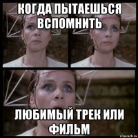 когда пытаешься вспомнить любимый трек или фильм
