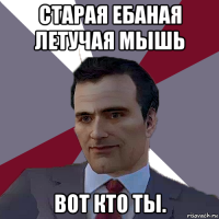 старая ебаная летучая мышь вот кто ты.
