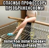 спасибо профессору преображенскому! полиграф полиграфович попкадураков