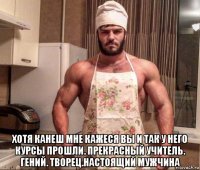  хотя канеш мне кажеся вы и так у него курсы прошли. прекрасный учитель. гений. творец.настоящий мужчина