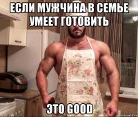 если мужчина в семье умеет готовить это good