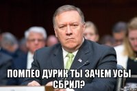  помпео дурик ты зачем усы сбрил?