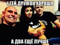 1 гей дружок хорошо а два ещё лучше