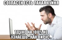 согласен есть такая хуйня точно на 100% не узнаешь...как вирус..