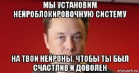 мы установим нейроблокировочную систему на твои нейроны. чтобы ты был счастлив и доволен