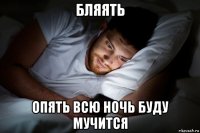 бляять опять всю ночь буду мучится