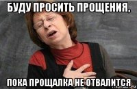 буду просить прощения, пока прощалка не отвалится