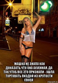  *машка не знала как доказать,что она ахуенная, да так,чтоб все это признали - ушла торговать пиздой из крутости своей*