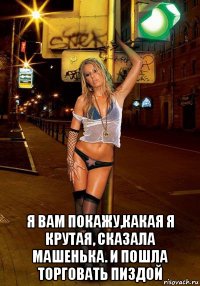  я вам покажу,какая я крутая, сказала машенька. и пошла торговать пиздой