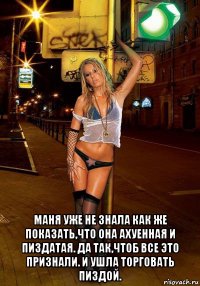  маня уже не знала как же показать,что она ахуенная и пиздатая. да так,чтоб все это признали. и ушла торговать пиздой.