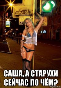  саша, а старухи сейчас по чём?