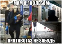 мам я за хлебом противогаз не забудь