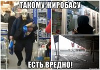 такому жиробасу есть вредно!