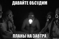 давайте обсудим планы на завтра