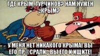 где крым, турчинов? нам нужен крым? у меня нет никакого крыма! вы его пр@срали - вы его и ищите!