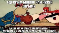 где крым билли? нам нужен крым? у меня нет никакого крыма! вы его, с турчиновым уроды пр@срали - вы его и ищите!