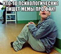 кто-то психологические пишет мемы про фак! 