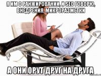 я им о ранжировании, и seo говорю, внедрения, микроразметки а они орут друг на друга