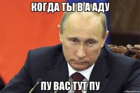 когда ты в а аду пу вас тут пу