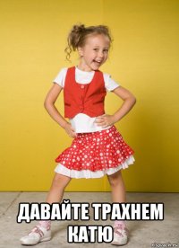  давайте трахнем катю