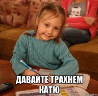  давайте трахнем катю