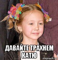  давайте трахнем катю