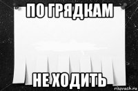 по грядкам не ходить