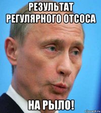 результат регулярного отсоса на рыло!