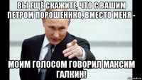 вы ещё скажите, что с вашим петром порошеннко, вместо меня - моим голосом говорил максим галкин!
