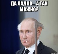 да ладно... а так можно? 