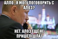 алло...я могу поговорить с алоэ? нет, алоэ ещё не пришёл(шла)