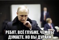  ребят, всё глубже, чем вы думаете. но вы дураки