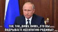  так, так...вижу, вижу...это вы подрываете идеологию родины?
