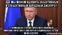 - как мы можем выявить объективный и субъективный народный дискурс? - с помощью статистического анализа лингвистического дискурса социальных сетей, мой генерал!