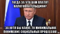 тогда за что вам платят налогоплательщики? - за хотя бы какоё-то минимальное понимание социальных процессов!