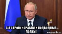  а я строю корабли и подводные лодки!