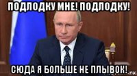 подлодку мне! подлодку! сюда я больше не плывок!