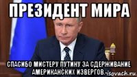президент мира спасибо мистеру путину за сдерживание американских извергов.