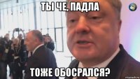 ты че, падла тоже обосрался?