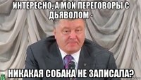 интересно, а мои переговоры с дьяволом - никакая собака не записала?