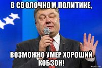 в сволочном политике, возможно умер хороший кобзон!