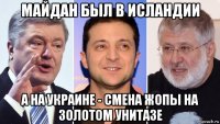 майдан был в исландии а на украине - смена жопы на золотом унитазе