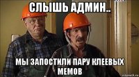 слышь админ.. мы запостили пару клеевых мемов