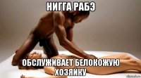 нигга рабэ обслуживает белокожую хозяйку