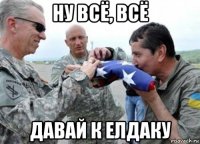 ну всё, всё давай к елдаку